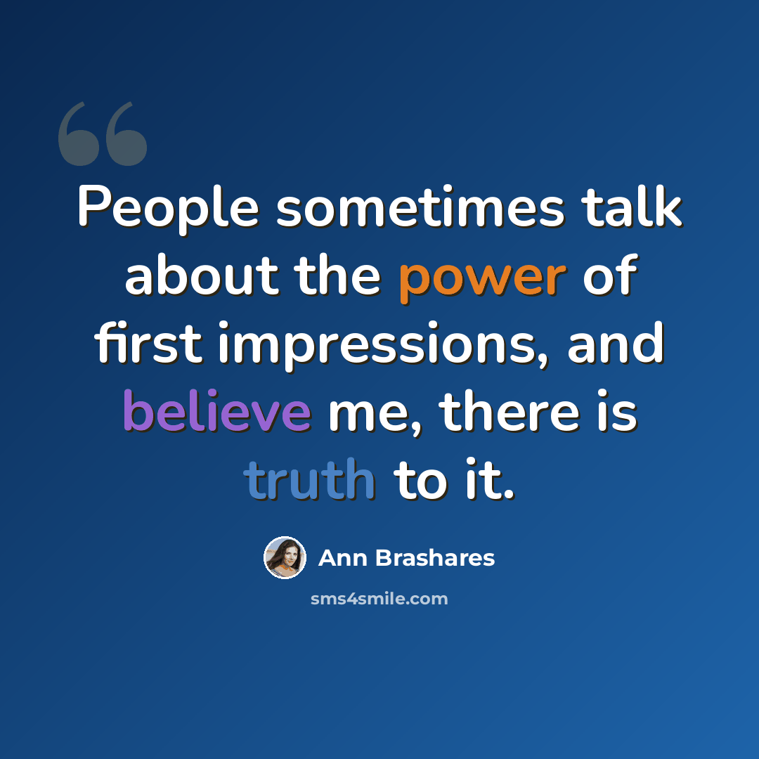 “People sometimes talk about the power of first impressions, and believe me, there is truth to it.” quote by Ann Brashares
