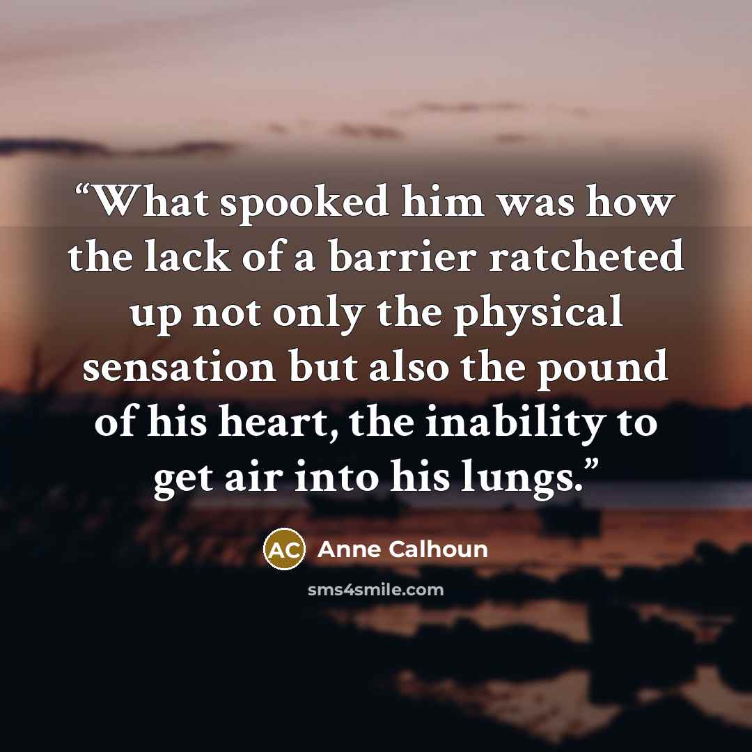 “What spooked him was how the lack of a barrier ratcheted up not only the physical sensation but also the pound of his heart, the inability to get air into his lungs.” quote by Anne Calhoun