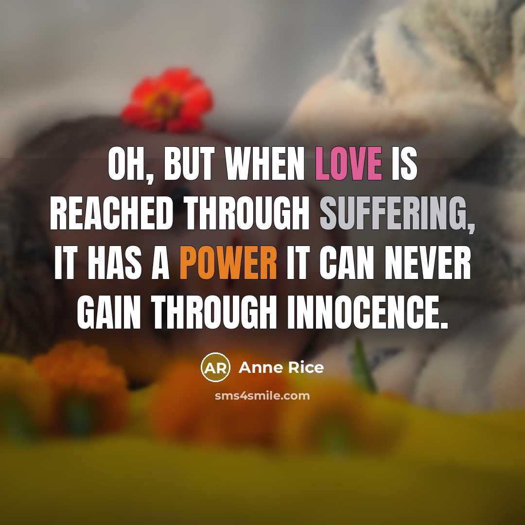 “Oh, but when love is reached through suffering, it has a power it can never gain through innocence.” quote by Anne Rice