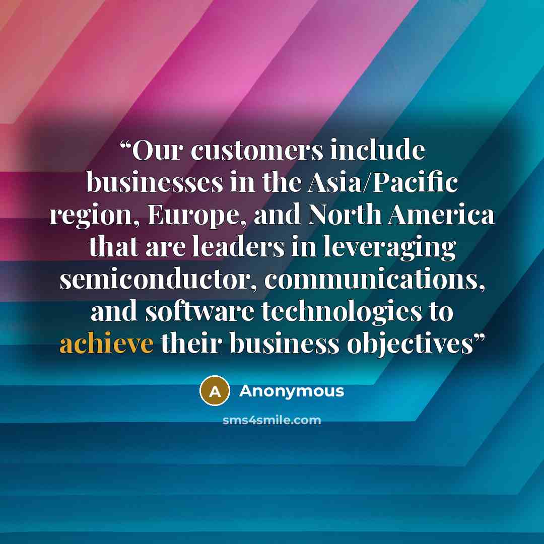 “Our customers include businesses in the Asia/Pacific region, Europe, and North America that are leaders in leveraging semiconductor, communications, and software technologies to achieve their business objectives” quote by Anonymous