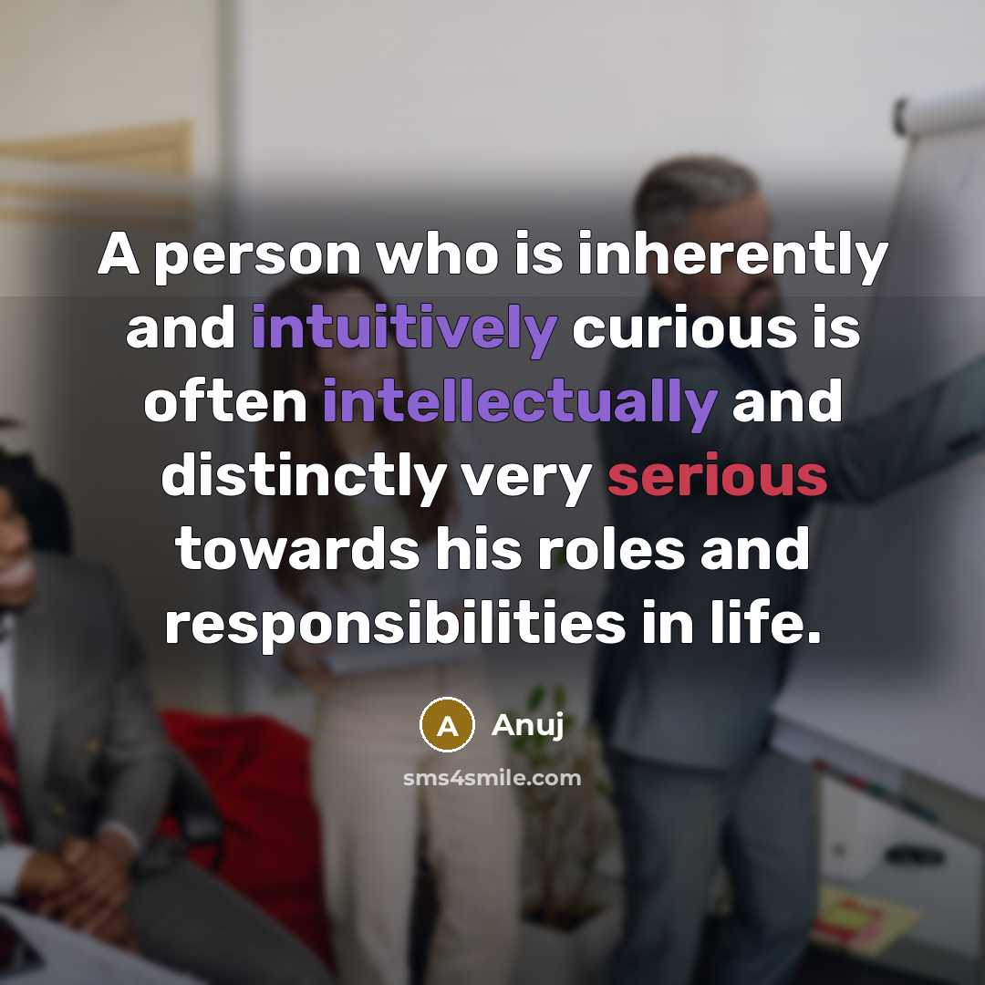 “A person who is inherently and intuitively curious is often intellectually and distinctly very serious towards his roles and responsibilities in life.” quote by Anuj