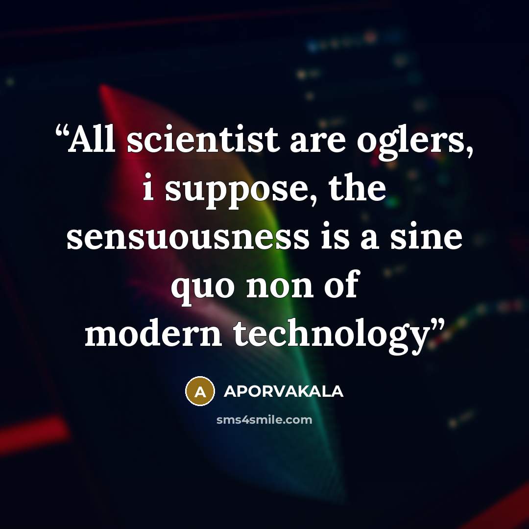 “All scientist are oglers, i suppose, the sensuousness is a sine quo non of modern technology” quote by APORVAKALA