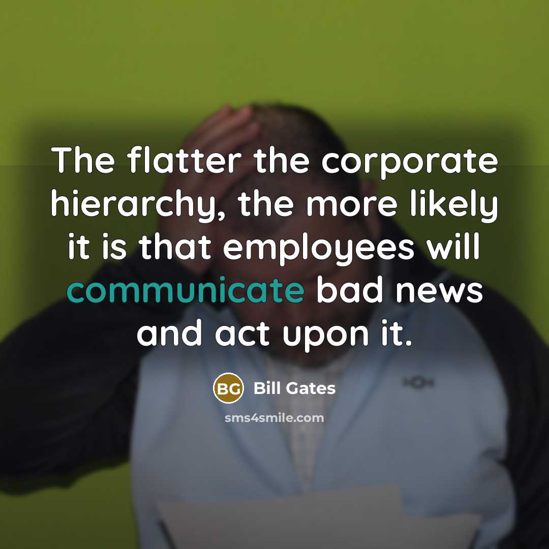 “The flatter the corporate hierarchy, the more likely it is that employees will communicate bad news and act upon it.” quote by Bill Gates