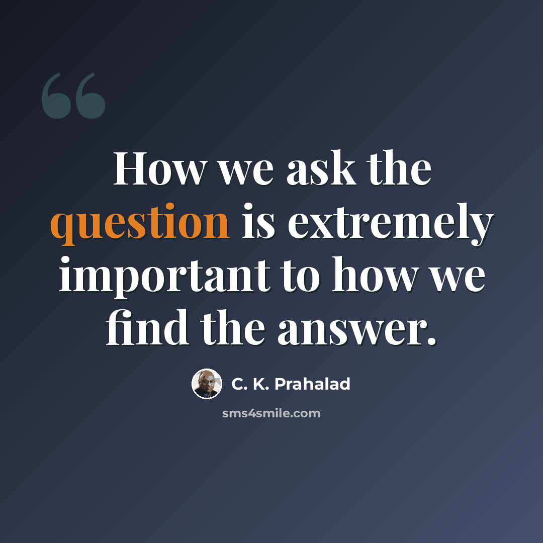 “How we ask the question is extremely important to how we find the answer.” quote by C. K. Prahalad
