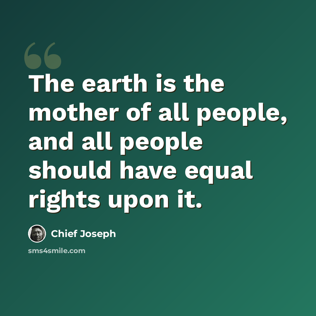 “The earth is the mother of all people, and all people should have equal rights upon it.” quote by Chief Joseph