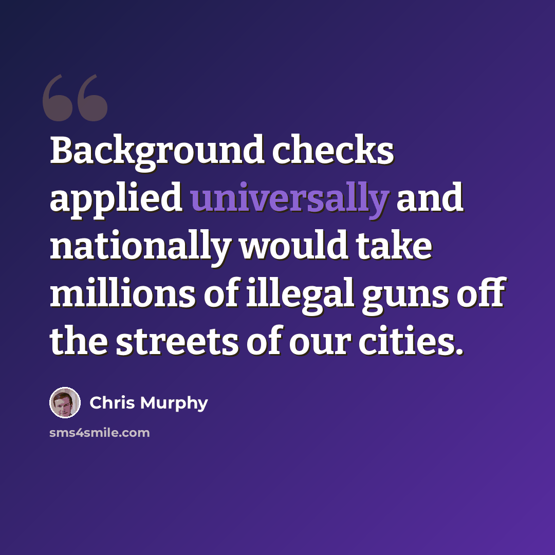 “Background checks applied universally and nationally would take millions of illegal guns off the streets of our cities.” quote by Chris Murphy