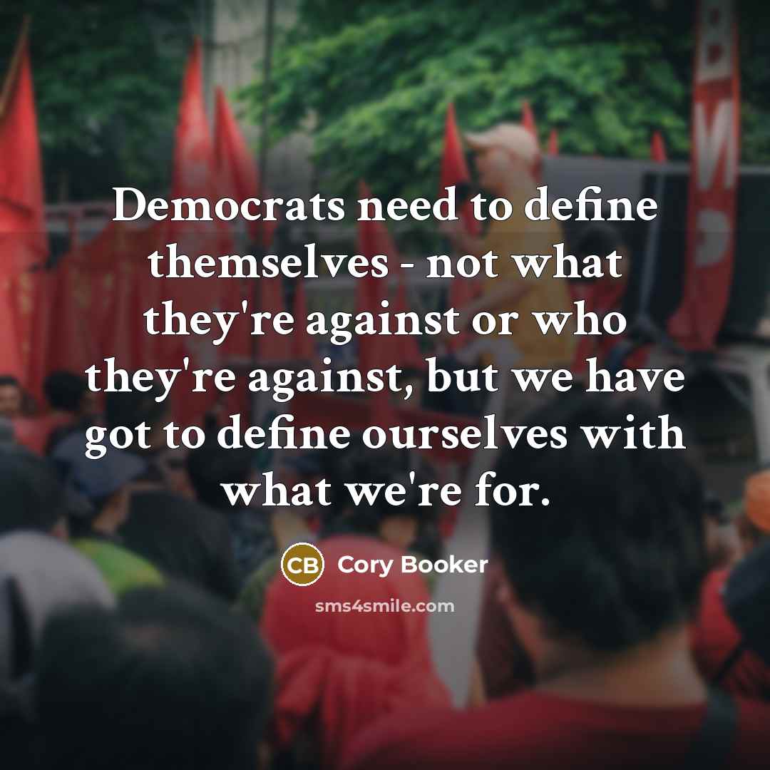 “Democrats need to define themselves - not what they're against or who they're against, but we have got to define ourselves with what we're for.” quote by Cory Booker