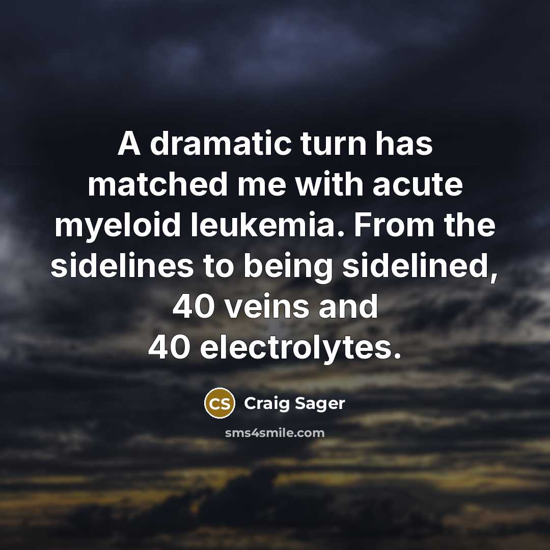 “A dramatic turn has matched me with acute myeloid leukemia. From the sidelines to being sidelined, 40 veins and 40 electrolytes.” quote by Craig Sager