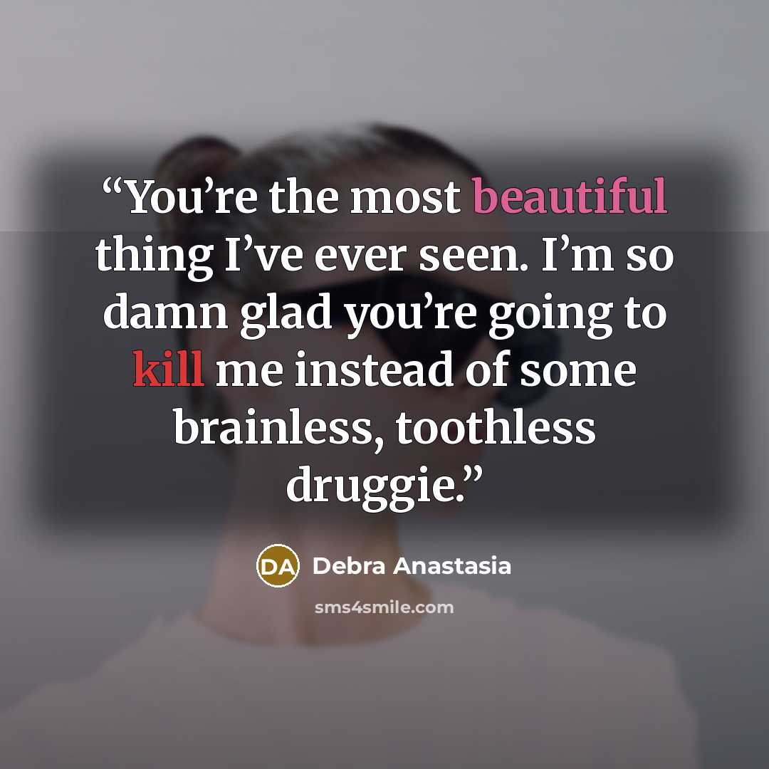 “You’re the most beautiful thing I’ve ever seen. I’m so damn glad you’re going to kill me instead of some brainless, toothless druggie.” quote by Debra Anastasia