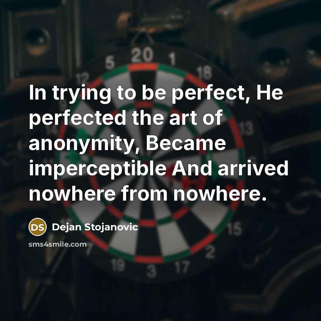 “In trying to be perfect, He perfected the art of anonymity, Became imperceptible And arrived nowhere from nowhere.” quote by Dejan Stojanovic