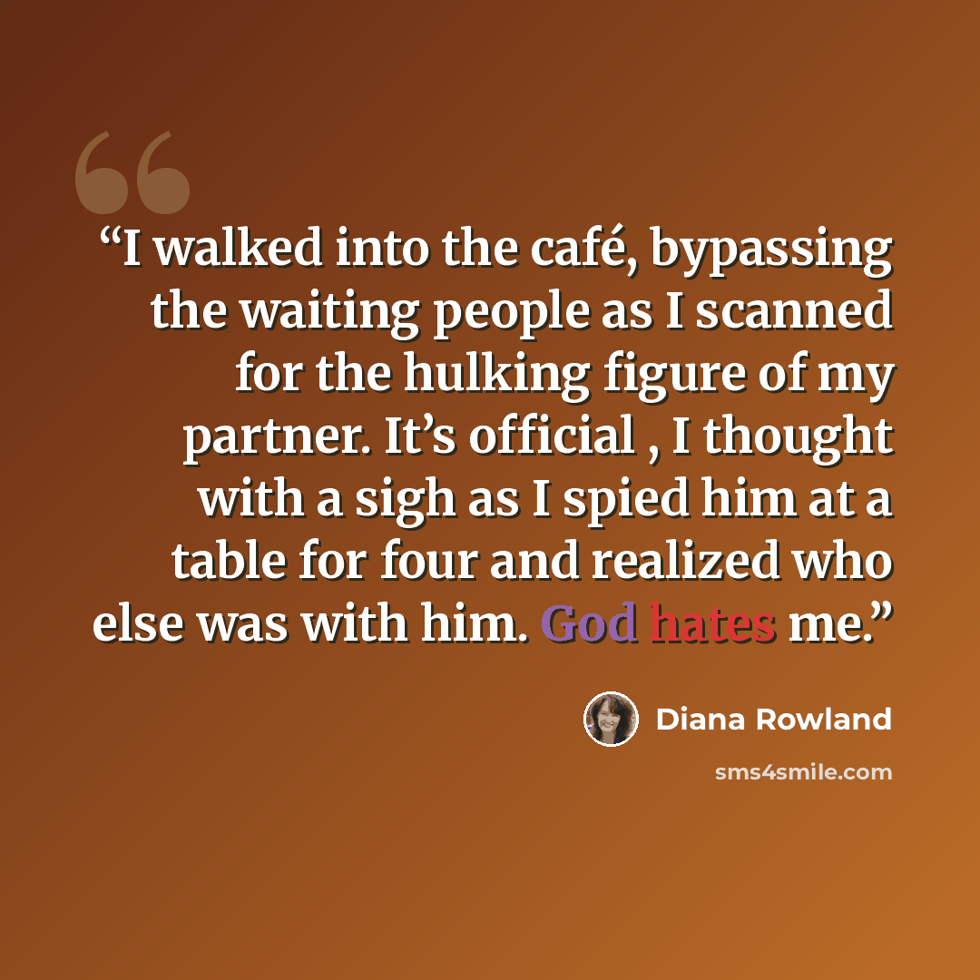 “I walked into the café, bypassing the waiting people as I scanned for the hulking figure of my partner. It’s official , I thought with a sigh as I spied him at a table for four and realized who else was with him. God hates me.” quote by Diana Rowland