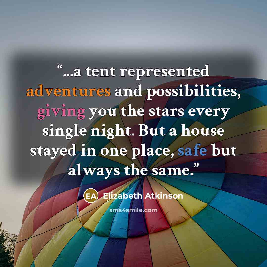 “...a tent represented adventures and possibilities, giving you the stars every single night. But a house stayed in one place, safe but always the same.” quote by Elizabeth Atkinson