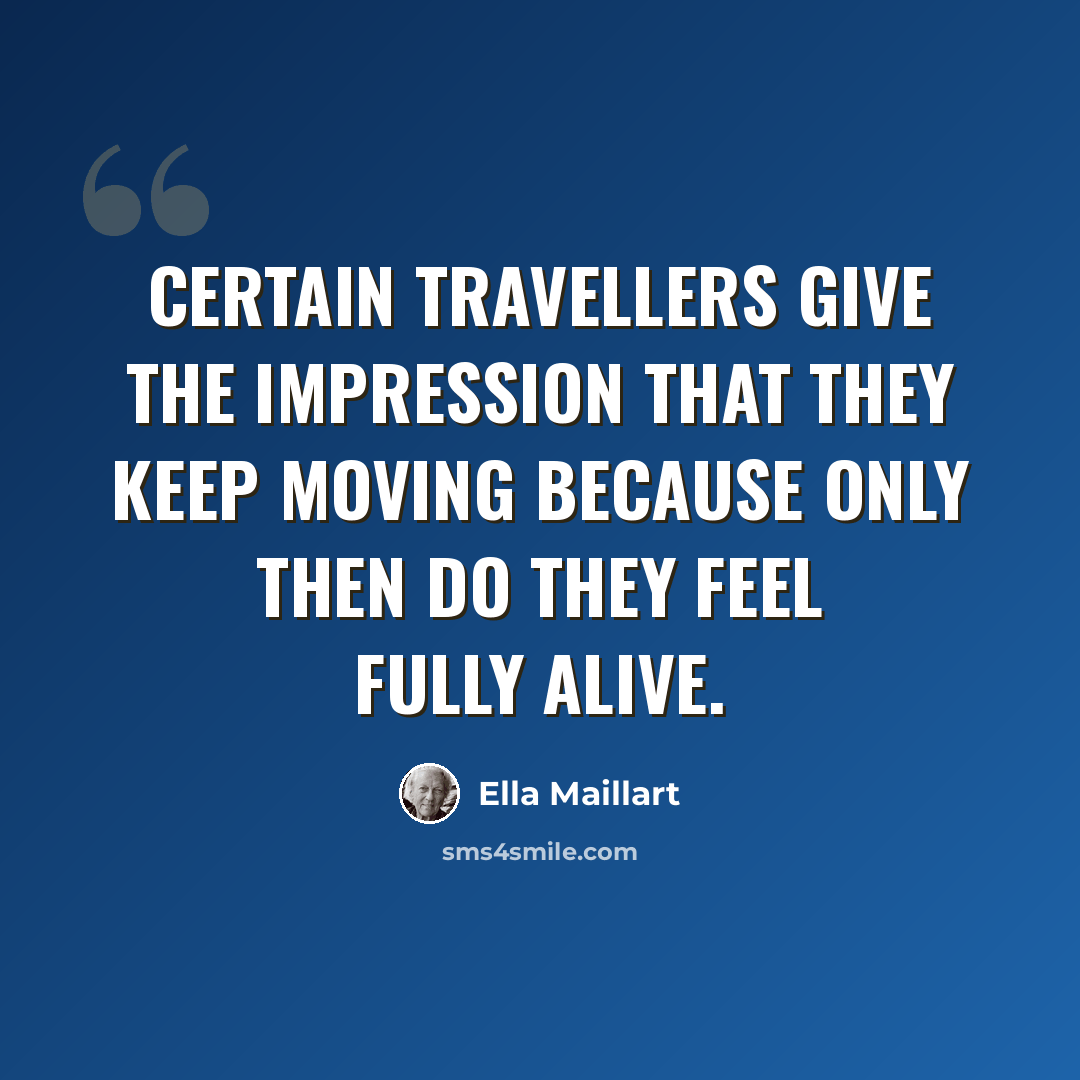 “Certain travellers give the impression that they keep moving because only then do they feel fully alive.” quote by Ella Maillart