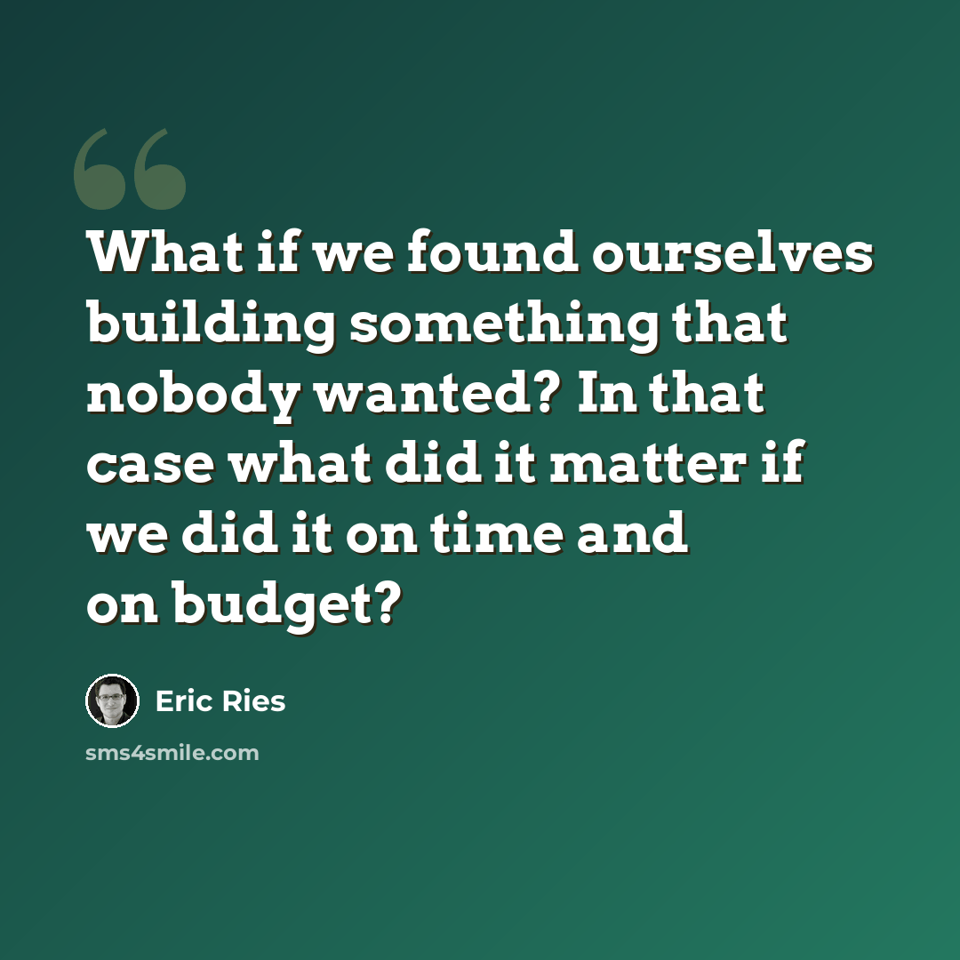 “What if we found ourselves building something that nobody wanted? In that case what did it matter if we did it on time and on budget?” quote by Eric Ries