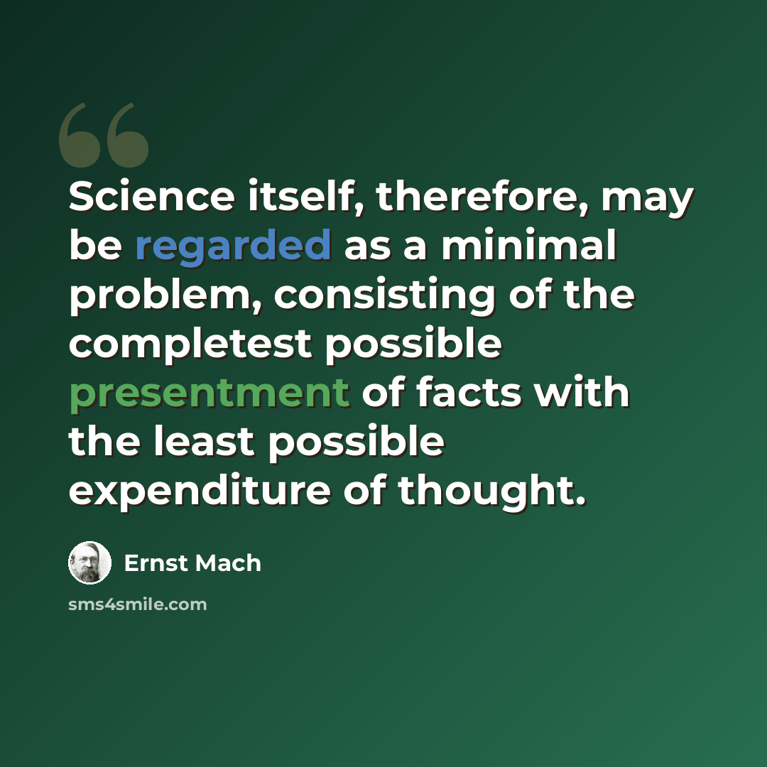 “Science itself, therefore, may be regarded as a minimal problem, consisting of the completest possible presentment of facts with the least possible expenditure of thought.” quote by Ernst Mach