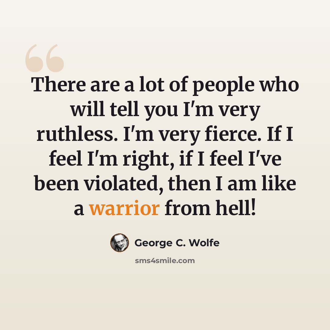 “There are a lot of people who will tell you I'm very ruthless. I'm very fierce. If I feel I'm right, if I feel I've been violated, then I am like a warrior from hell!” quote by George C. Wolfe