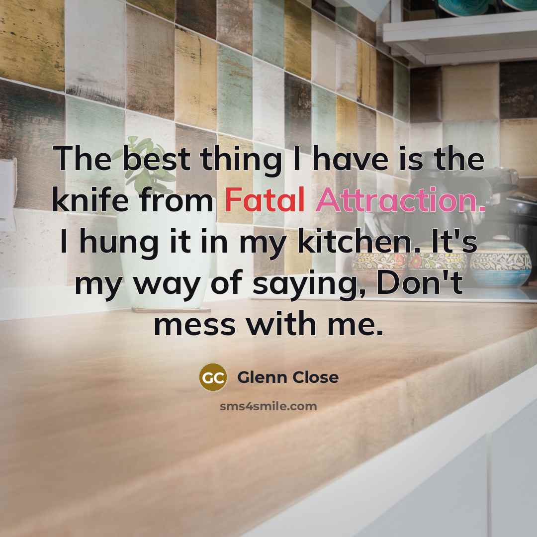 “The best thing I have is the knife from Fatal Attraction. I hung it in my kitchen. It's my way of saying, Don't mess with me.” quote by Glenn Close