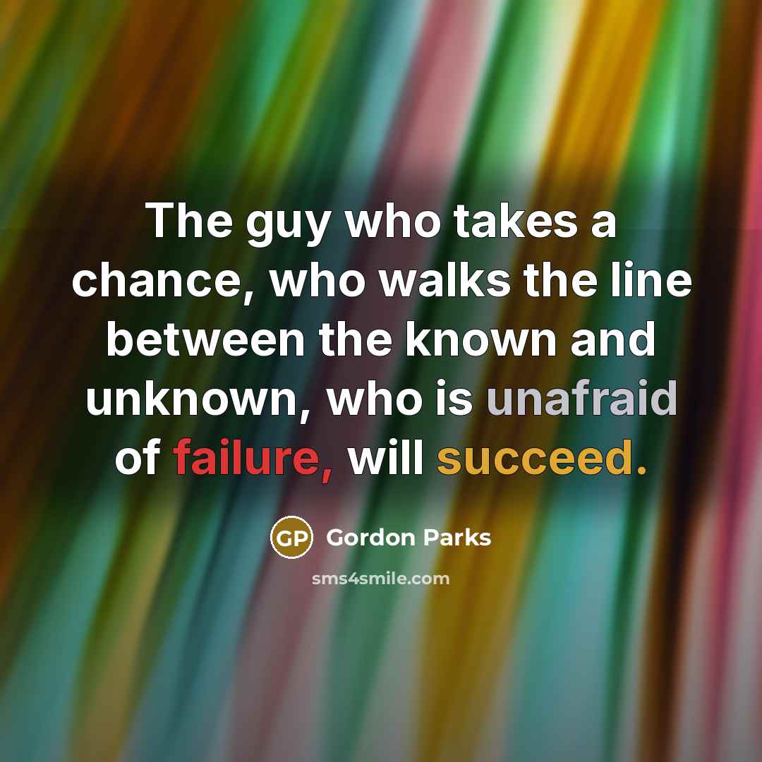 “The guy who takes a chance, who walks the line between the known and unknown, who is unafraid of failure, will succeed.” quote by Gordon Parks