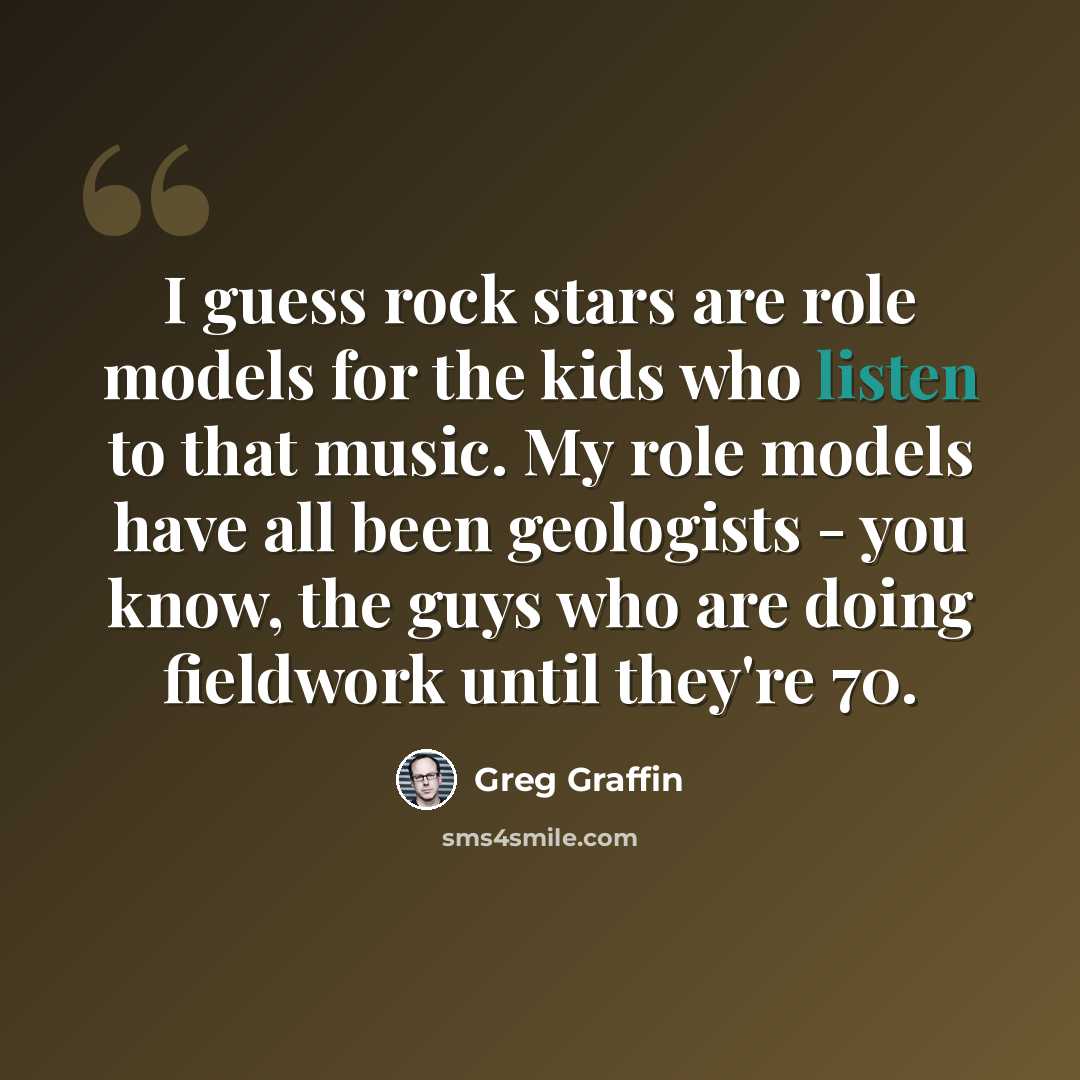 “I guess rock stars are role models for the kids who listen to that music. My role models have all been geologists - you know, the guys who are doing fieldwork until they're 70.” quote by Greg Graffin