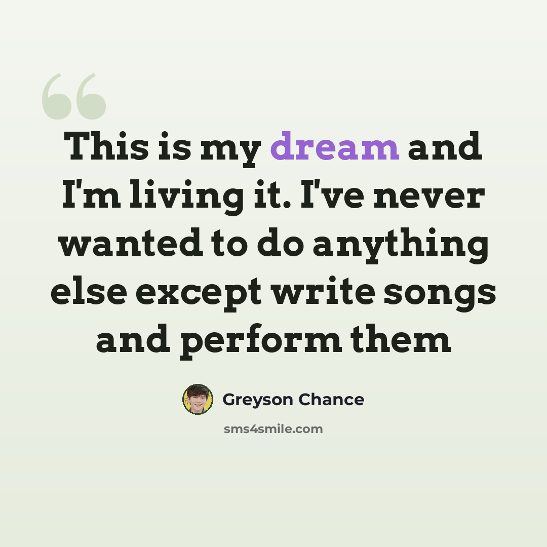 “This is my dream and I'm living it. I've never wanted to do anything else except write songs and perform them” quote by Greyson Chance