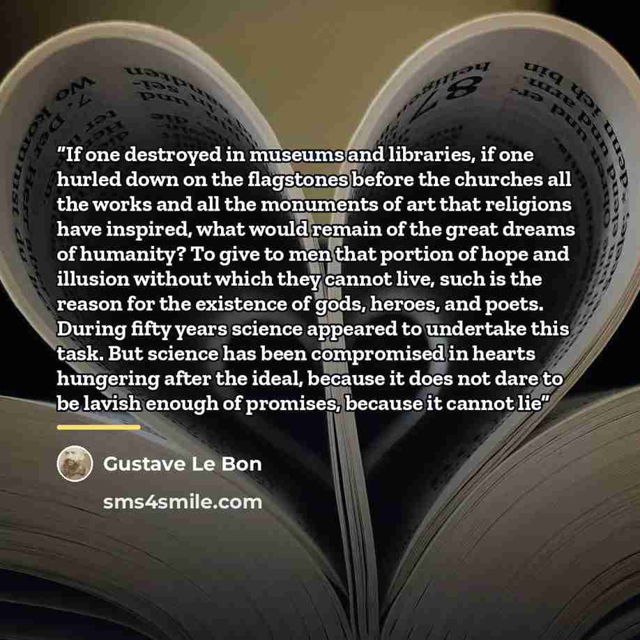 “If one destroyed in museums and libraries, if one hurled down on the flagstones before the churches all the works and all the monuments of art that religions have inspired, what would remain of the great dreams of humanity? To give to men that portion of hope and illusion without which they cannot…” quote by Gustave Le Bon
