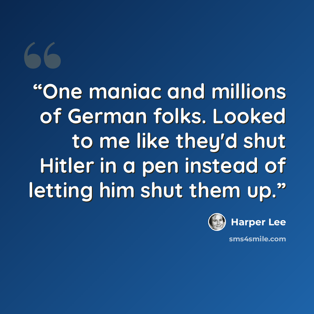 “One maniac and millions of German folks. Looked to me like they'd shut Hitler in a pen instead of letting him shut them up.” quote by Harper Lee
