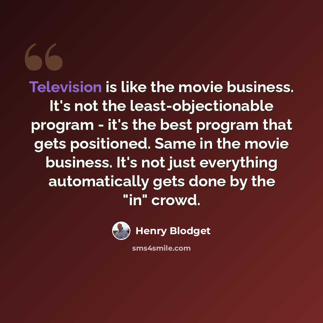 “Television is like the movie business. It's not the least-objectionable program - it's the best program that gets positioned. Same in the movie business. It's not just everything automatically gets done by the "in" crowd.” quote by Henry Blodget