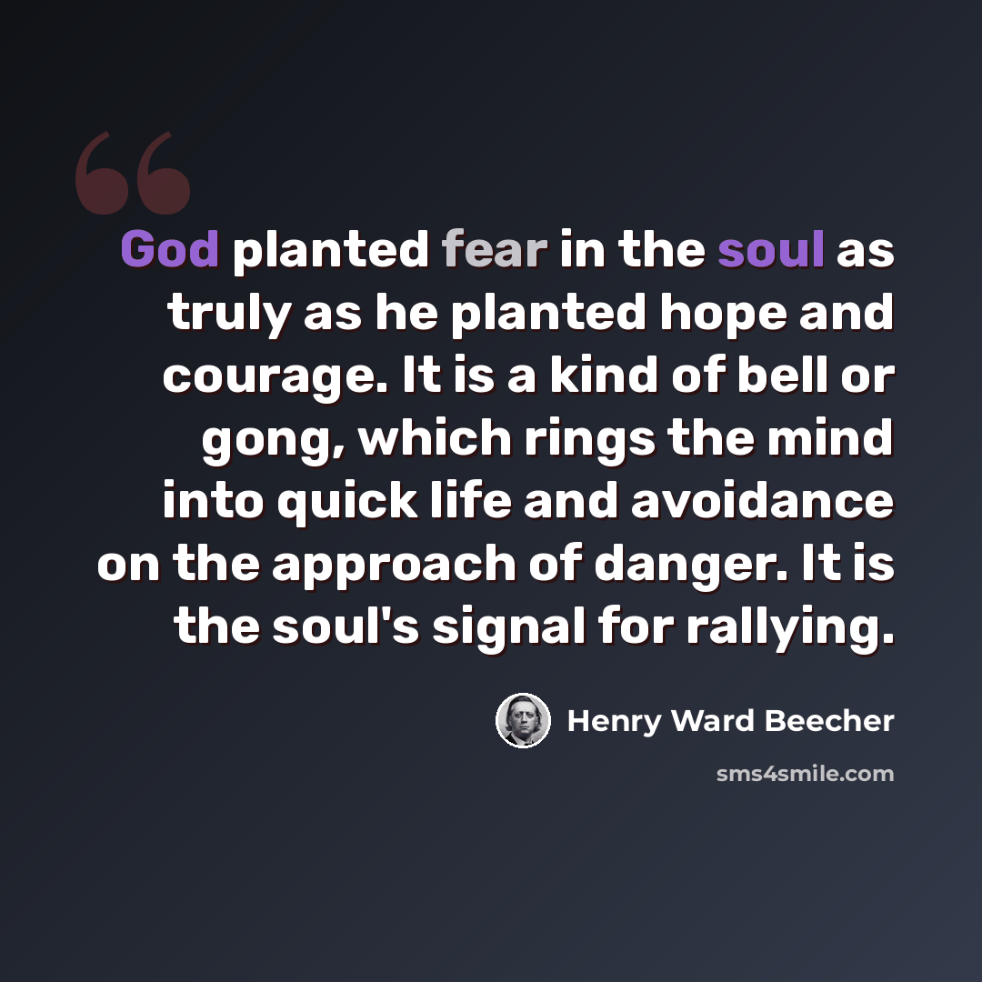“God planted fear in the soul as truly as he planted hope and courage. It is a kind of bell or gong, which rings the mind into quick life and avoidance on the approach of danger. It is the soul's signal for rallying.” quote by Henry Ward Beecher