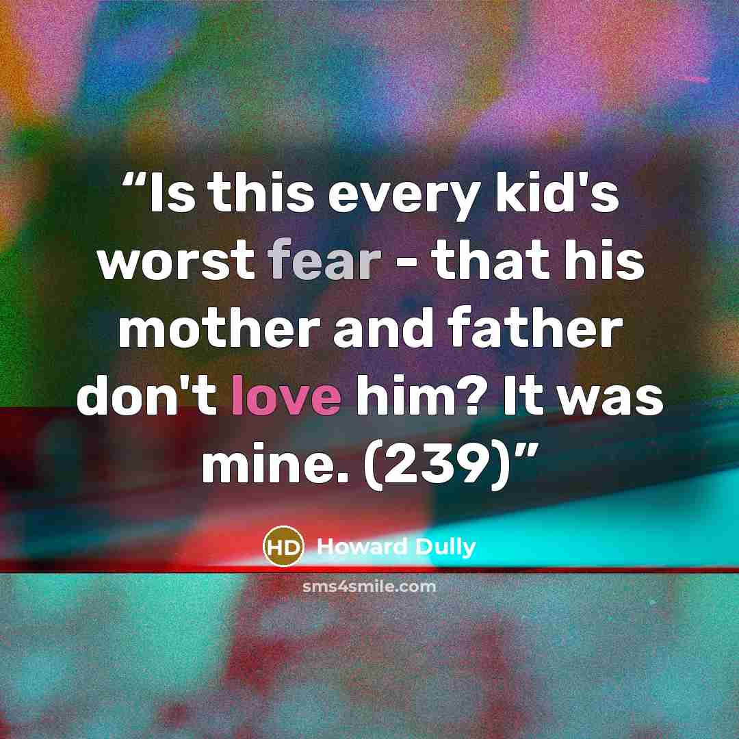 “Is this every kid's worst fear - that his mother and father don't love him? It was mine. (239)” quote by Howard Dully