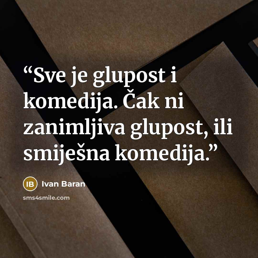 “Sve je glupost i komedija. Čak ni zanimljiva glupost, ili smiješna komedija.” quote by Ivan Baran