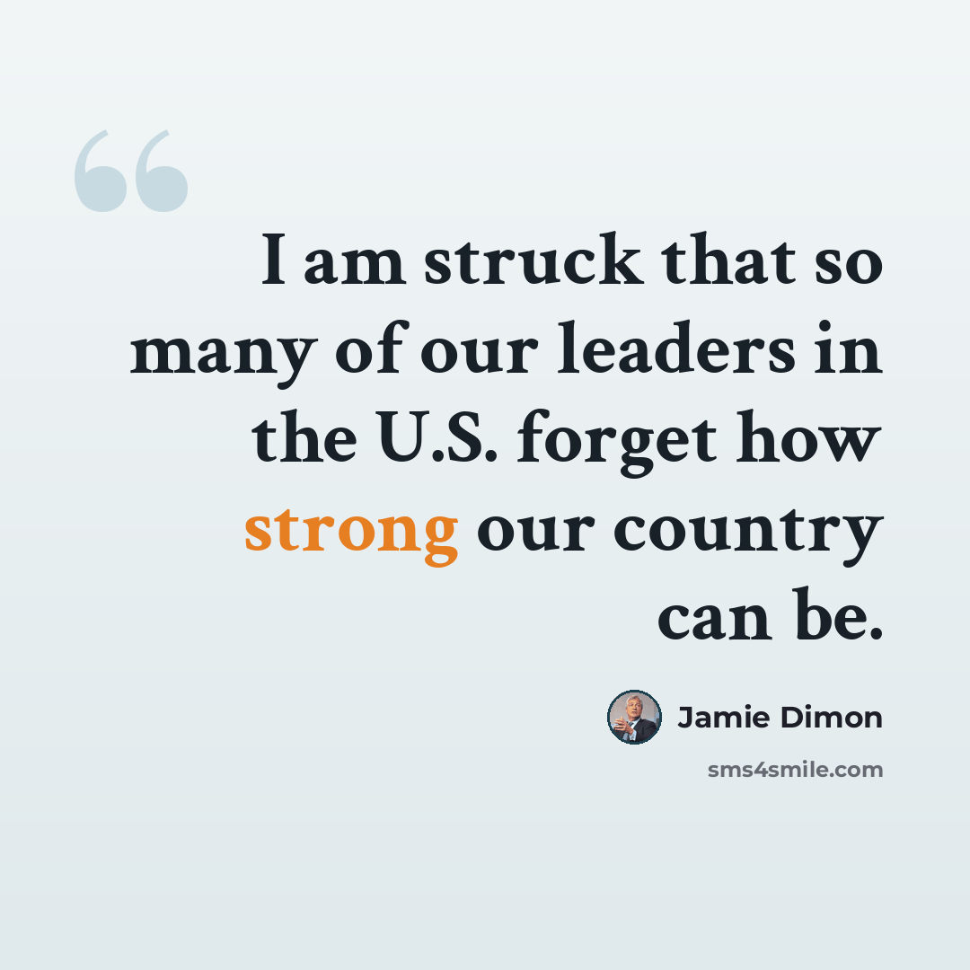 “I am struck that so many of our leaders in the U.S. forget how strong our country can be.” quote by Jamie Dimon