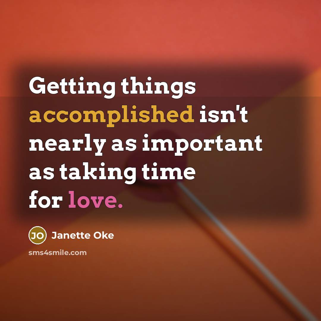 “Getting things accomplished isn't nearly as important as taking time for love.” quote by Janette Oke