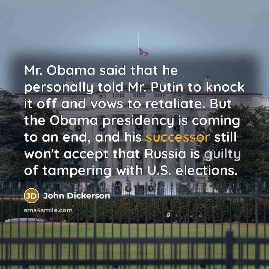 “Mr. Obama said that he personally told Mr. Putin to knock it off and vows to retaliate. But the Obama presidency is coming to an end, and his successor still won't accept that Russia is guilty of tampering with U.S. elections.” quote by John Dickerson