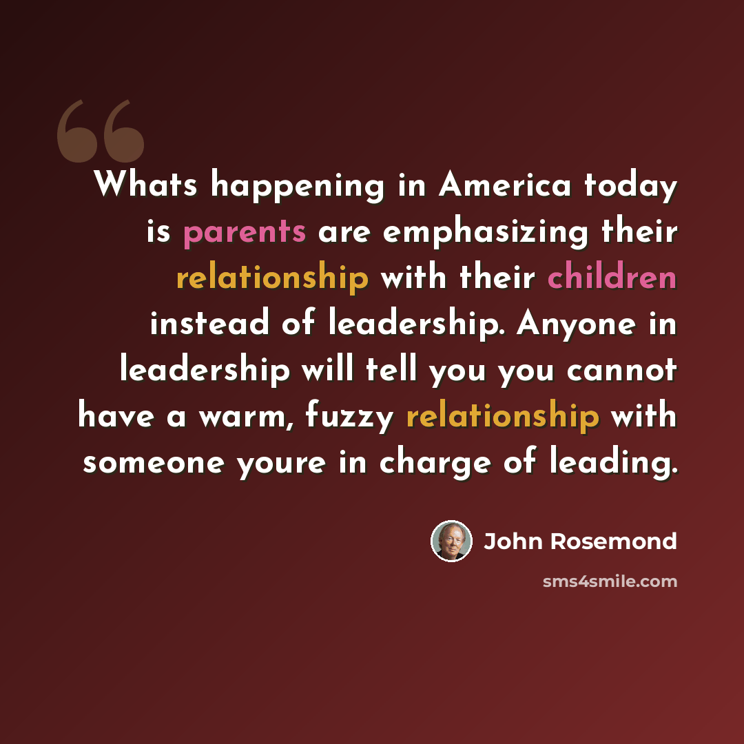 “Whats happening in America today is parents are emphasizing their relationship with their children instead of leadership. Anyone in leadership will tell you you cannot have a warm, fuzzy relationship with someone youre in charge of leading.” quote by John Rosemond