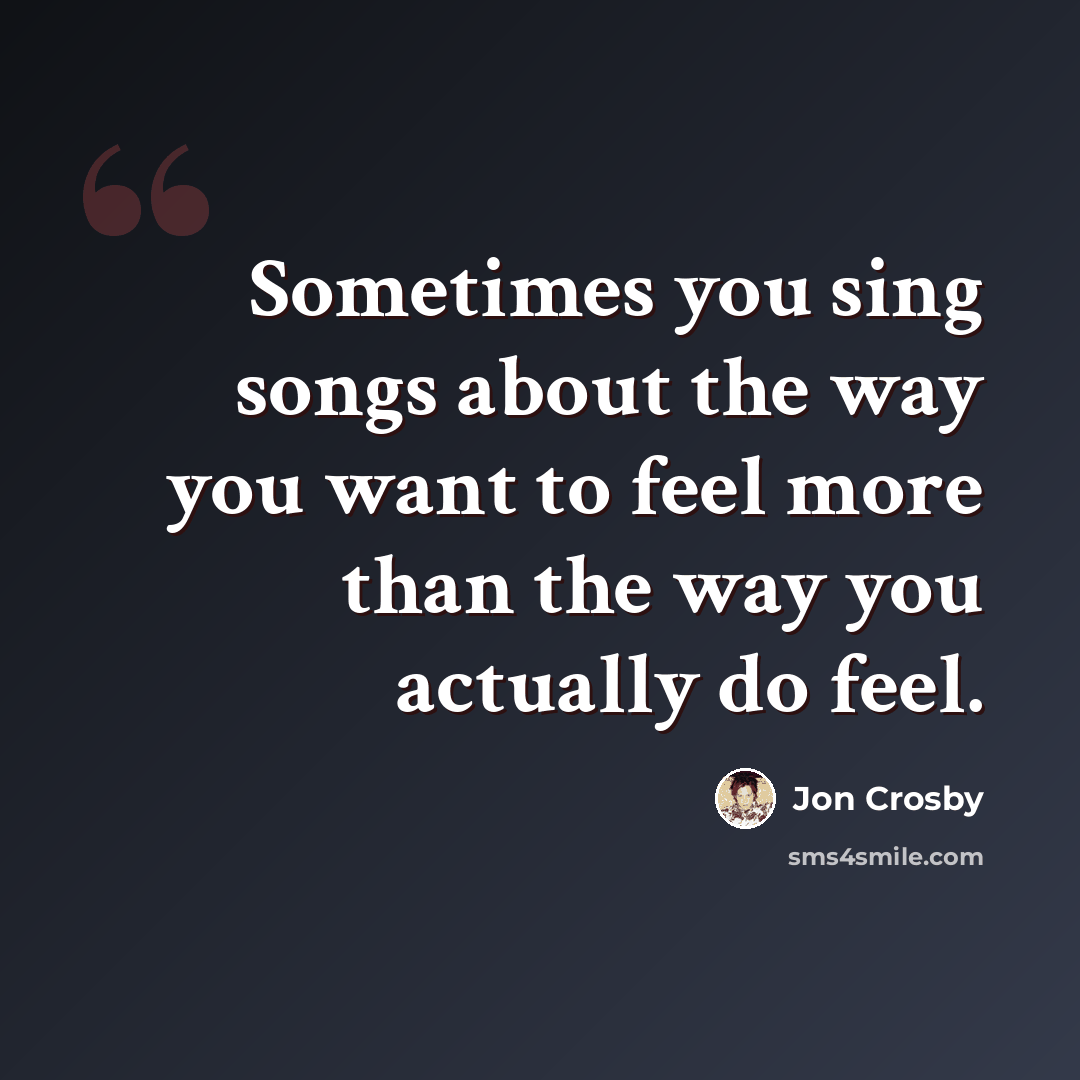 “Sometimes you sing songs about the way you want to feel more than the way you actually do feel.” quote by Jon Crosby