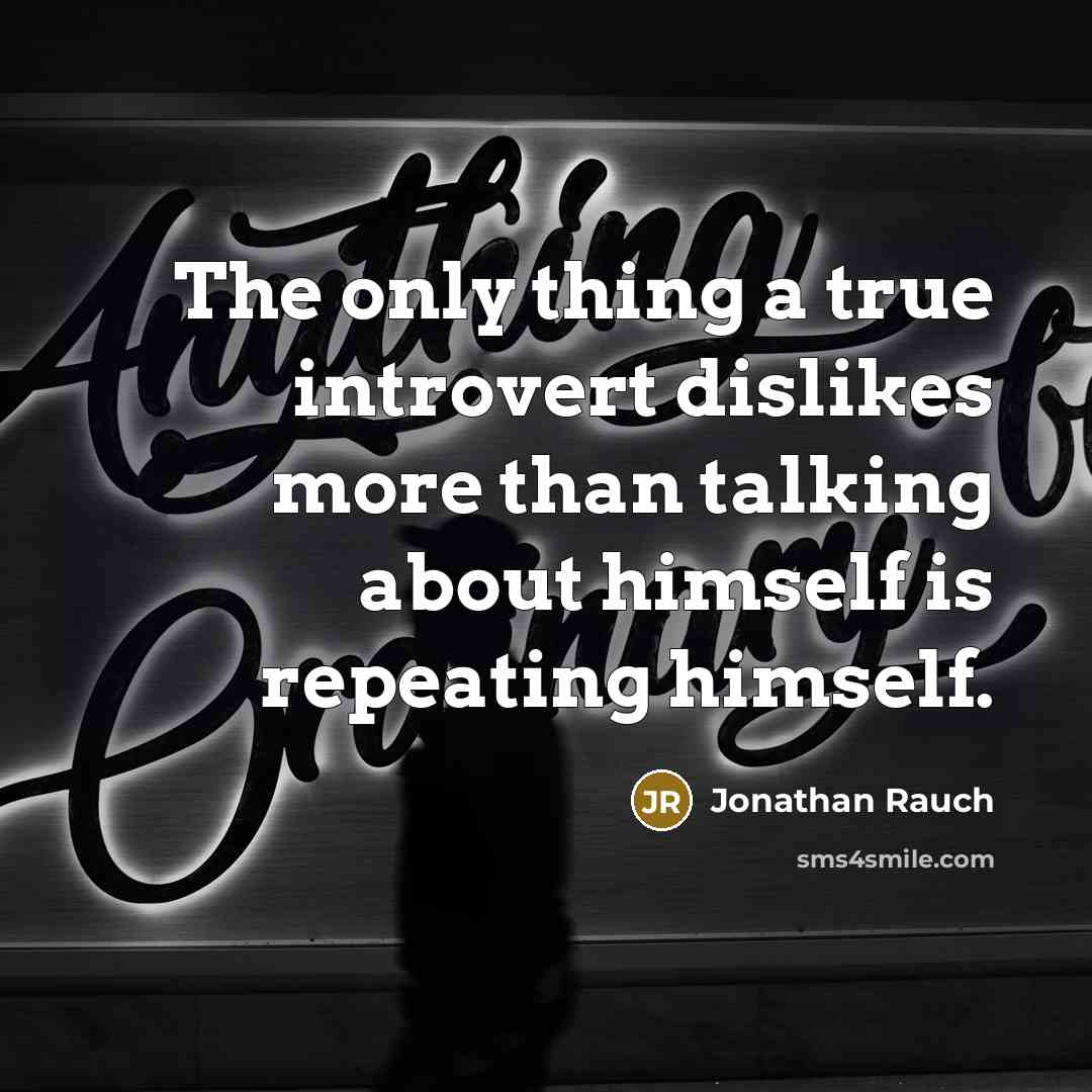 “The only thing a true introvert dislikes more than talking about himself is repeating himself.” quote by Jonathan Rauch