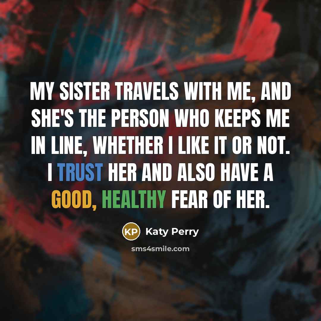 “My sister travels with me, and she's the person who keeps me in line, whether I like it or not. I trust her and also have a good, healthy fear of her.” quote by Katy Perry