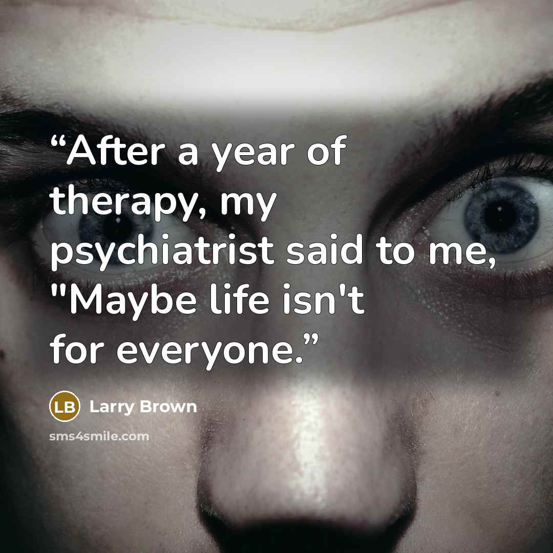 “After a year of therapy, my psychiatrist said to me, "Maybe life isn't for everyone.” quote by Larry Brown