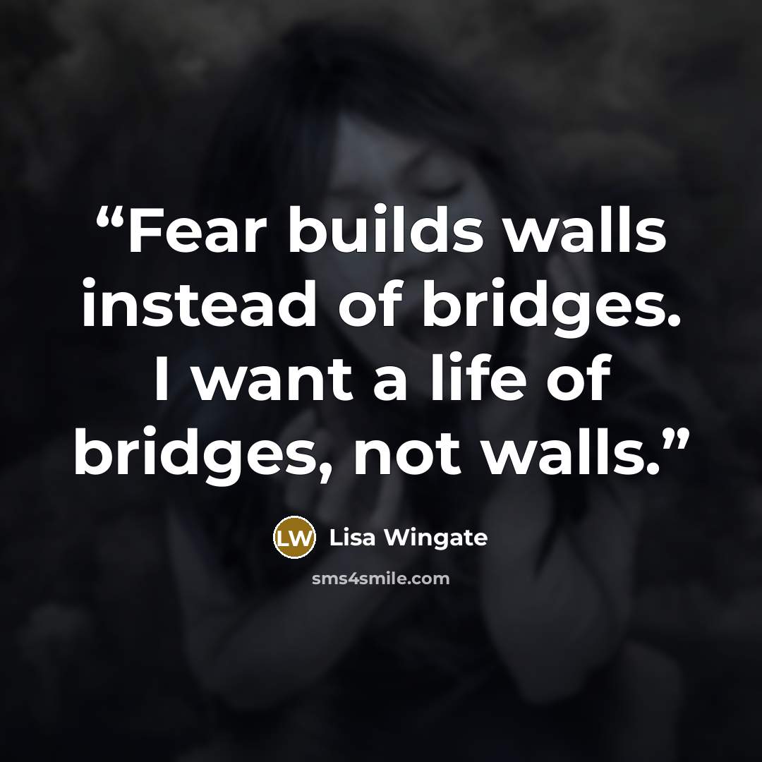 “Fear builds walls instead of bridges. I want a life of bridges, not walls.” quote by Lisa Wingate