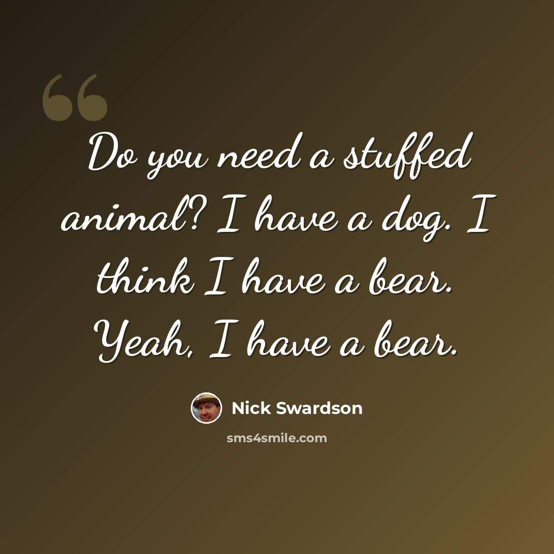 “Do you need a stuffed animal? I have a dog. I think I have a bear. Yeah, I have a bear.” quote by Nick Swardson