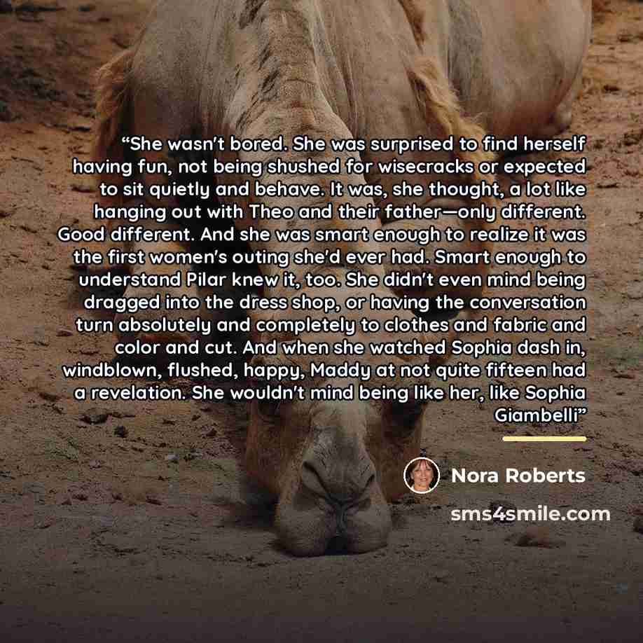 “She wasn't bored. She was surprised to find herself having fun, not being shushed for wisecracks or expected to sit quietly and behave. It was, she thought, a lot like hanging out with Theo and their father—only different. Good different. And she was smart enough to realize it was the first…” quote by Nora Roberts