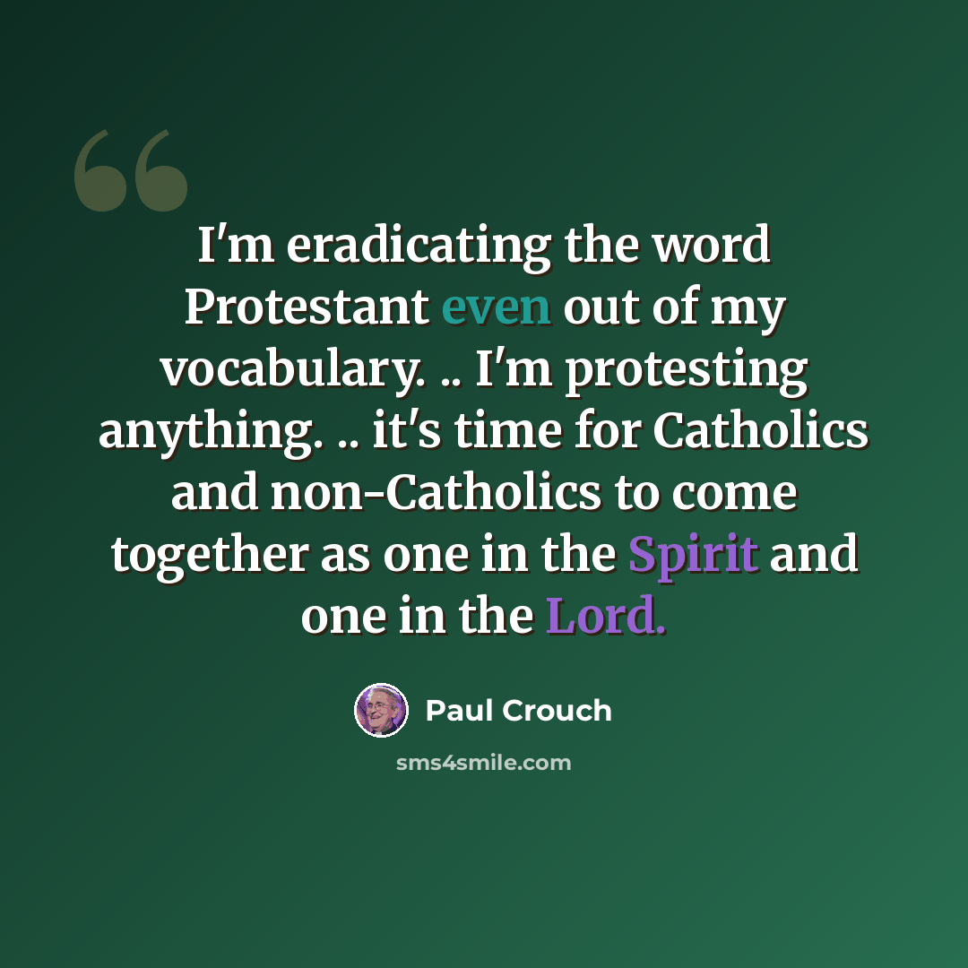 “I'm eradicating the word Protestant even out of my vocabulary. .. I'm protesting anything. .. it's time for Catholics and non-Catholics to come together as one in the Spirit and one in the Lord.” quote by Paul Crouch