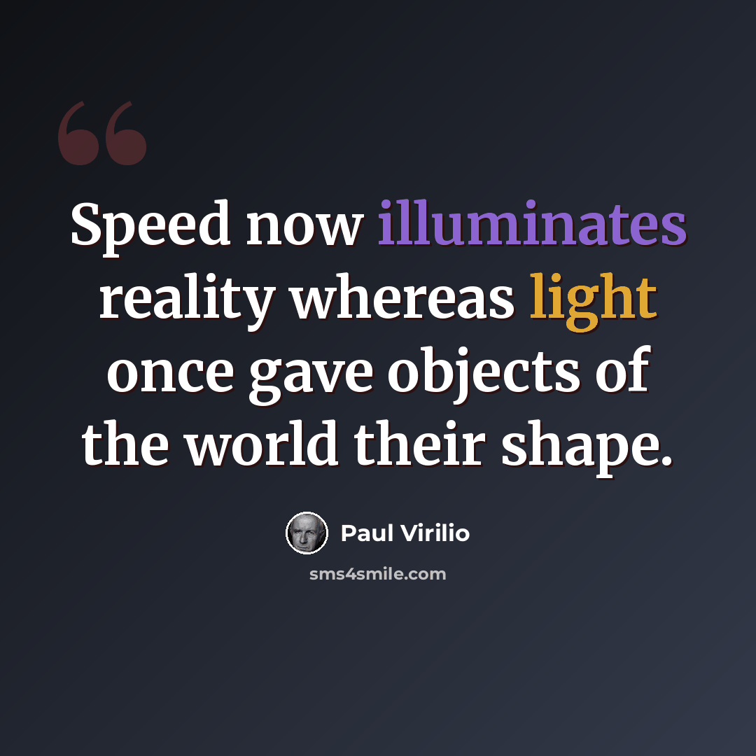 “Speed now illuminates reality whereas light once gave objects of the world their shape.” quote by Paul Virilio