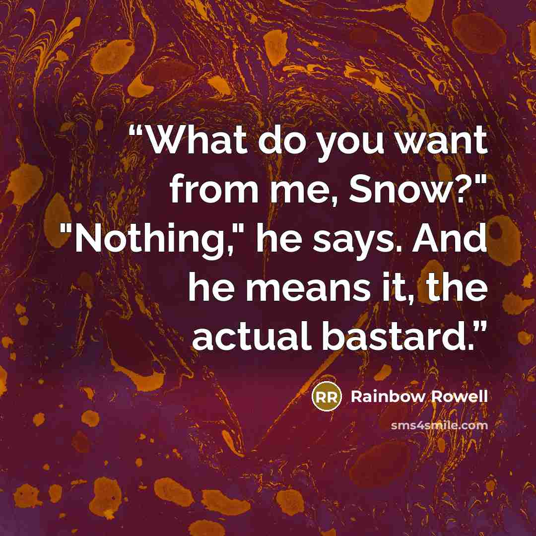 “What do you want from me, Snow?" "Nothing," he says. And he means it, the actual bastard.” quote by Rainbow Rowell