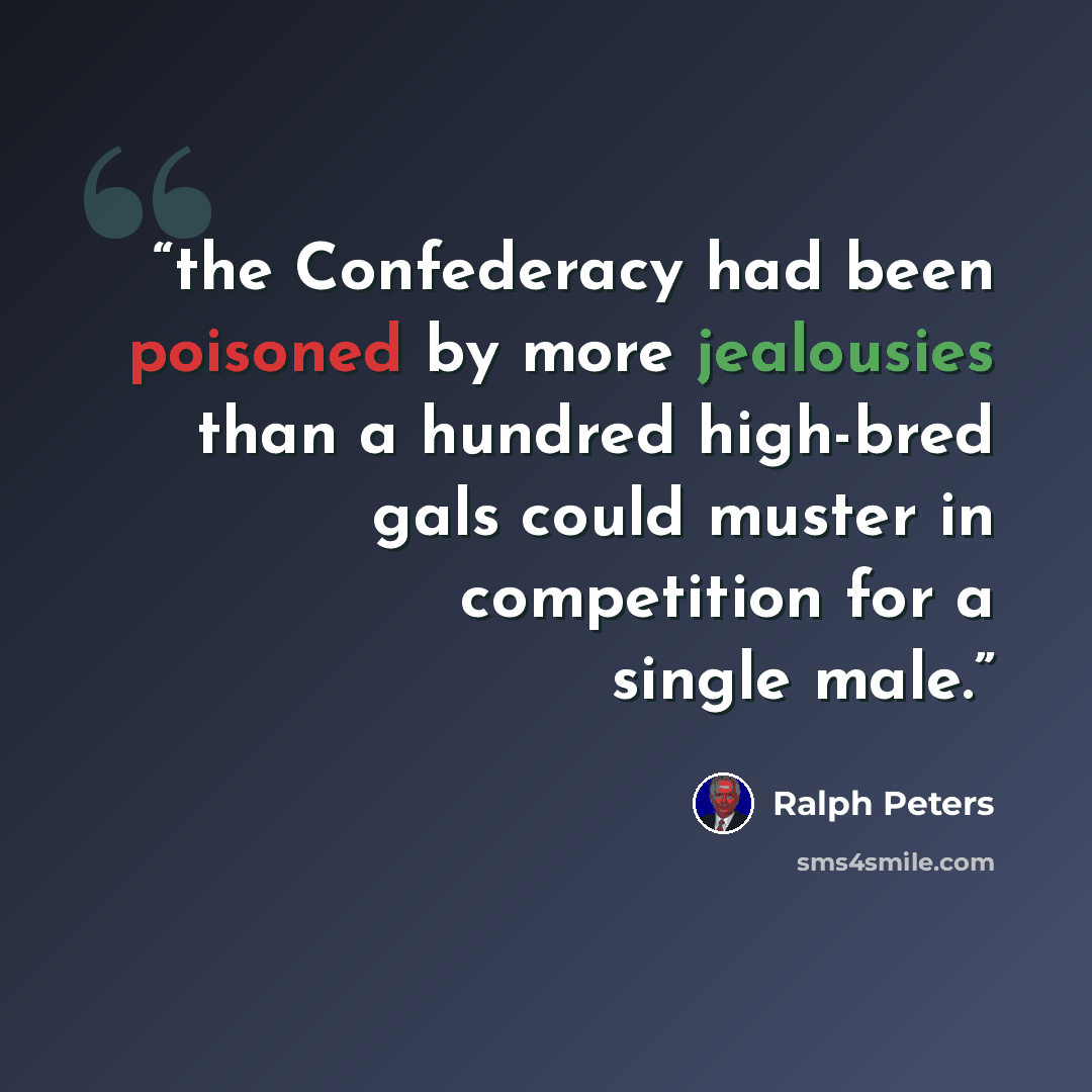 “the Confederacy had been poisoned by more jealousies than a hundred high-bred gals could muster in competition for a single male.” quote by Ralph Peters