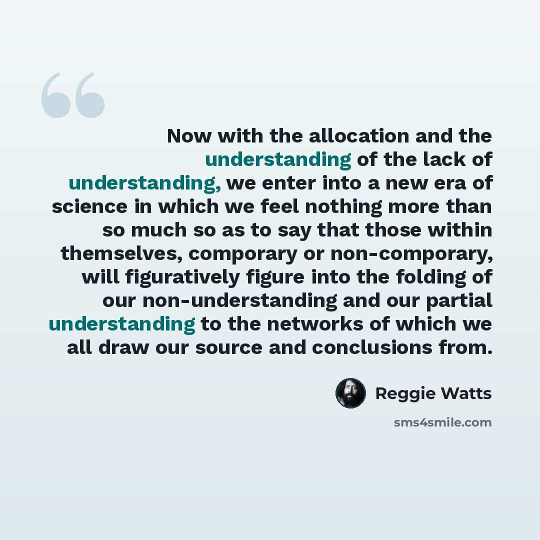 “Now with the allocation and the understanding of the lack of understanding, we enter into a new era of science in which we feel nothing more than so much so as to say that those within themselves, comporary or non-comporary, will figuratively figure into the folding of our non-understanding and…” quote by Reggie Watts