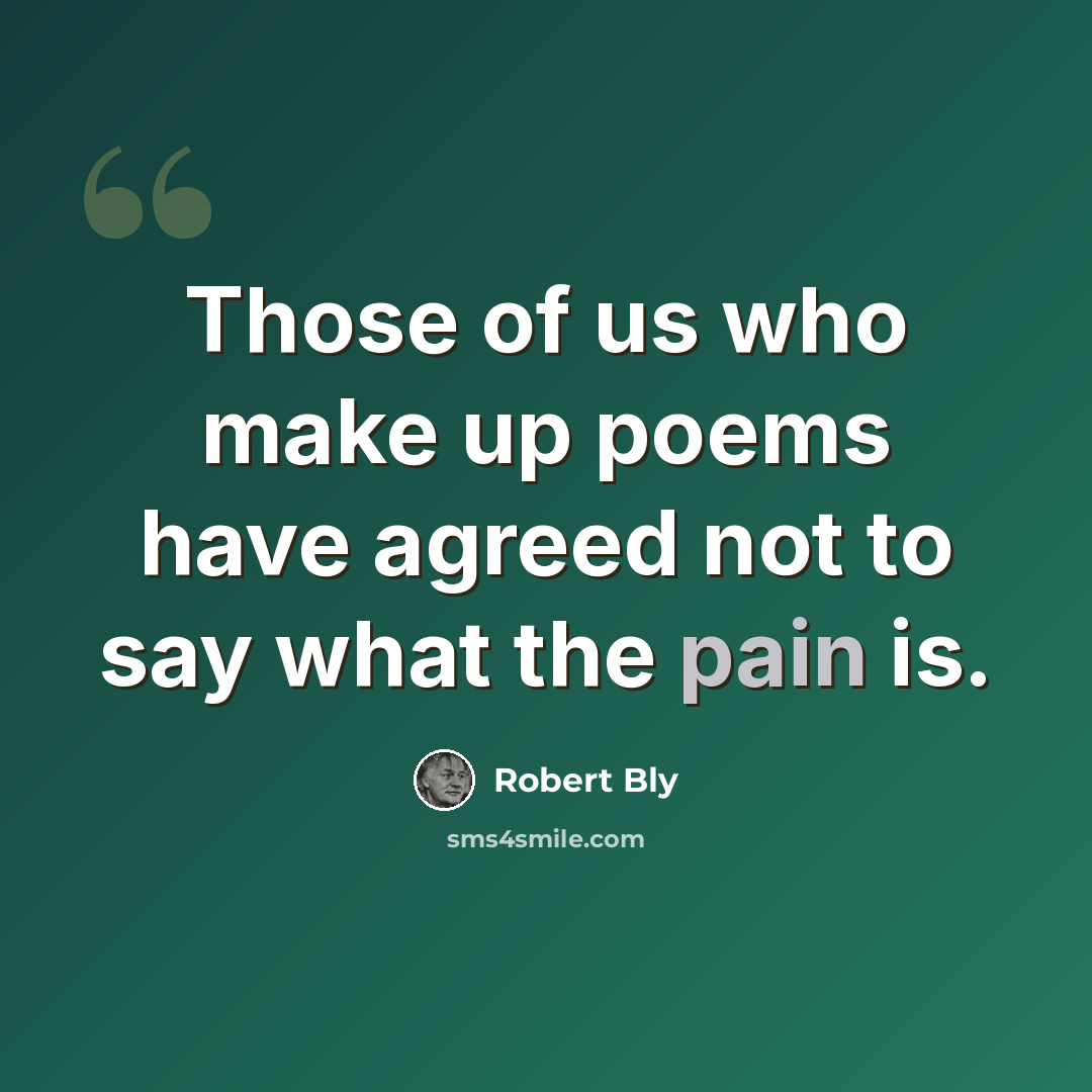 “Those of us who make up poems have agreed not to say what the pain is.” quote by Robert Bly