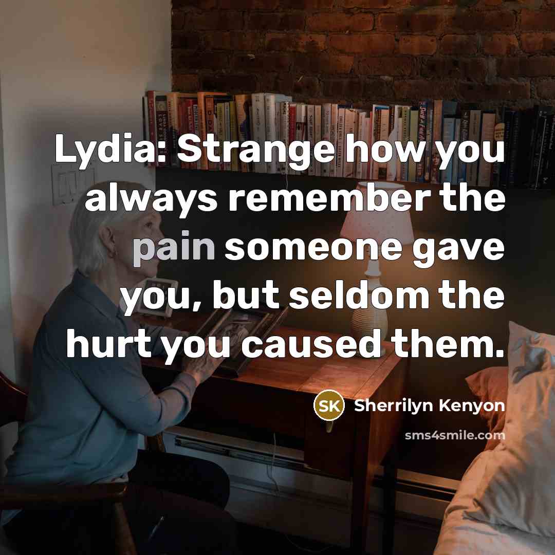 “Lydia: Strange how you always remember the pain someone gave you, but seldom the hurt you caused them.” quote by Sherrilyn Kenyon