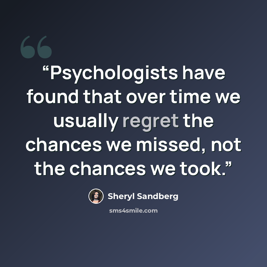 “Psychologists have found that over time we usually regret the chances we missed, not the chances we took.” quote by Sheryl Sandberg