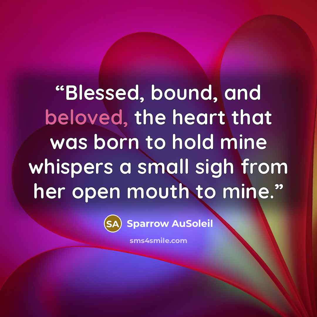 “Blessed, bound, and beloved, the heart that was born to hold mine whispers a small sigh from her open mouth to mine.” quote by Sparrow AuSoleil